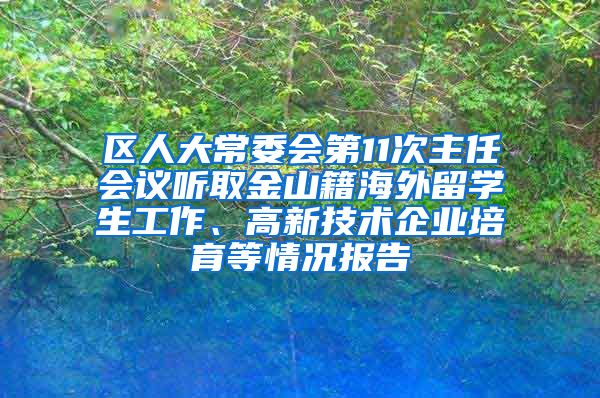 区人大常委会第11次主任会议听取金山籍海外留学生工作、高新技术企业培育等情况报告