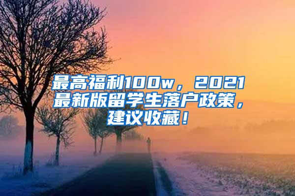 最高福利100w，2021最新版留学生落户政策，建议收藏！