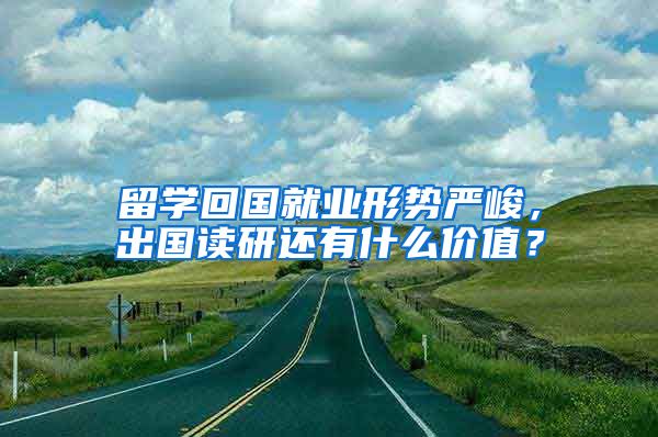 留学回国就业形势严峻，出国读研还有什么价值？