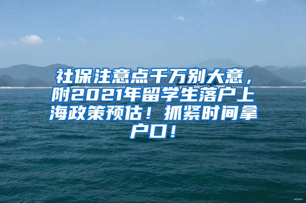 社保注意点千万别大意，附2021年留学生落户上海政策预估！抓紧时间拿户口！