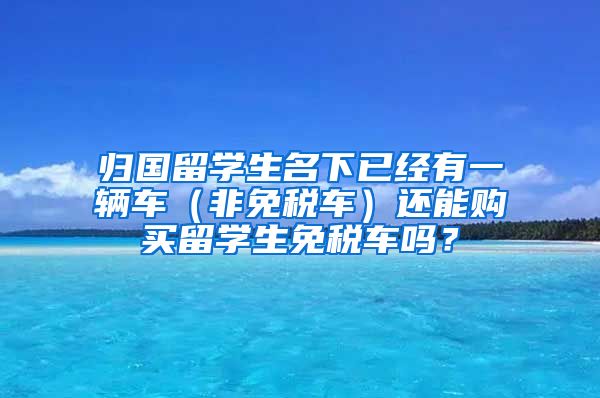 归国留学生名下已经有一辆车（非免税车）还能购买留学生免税车吗？