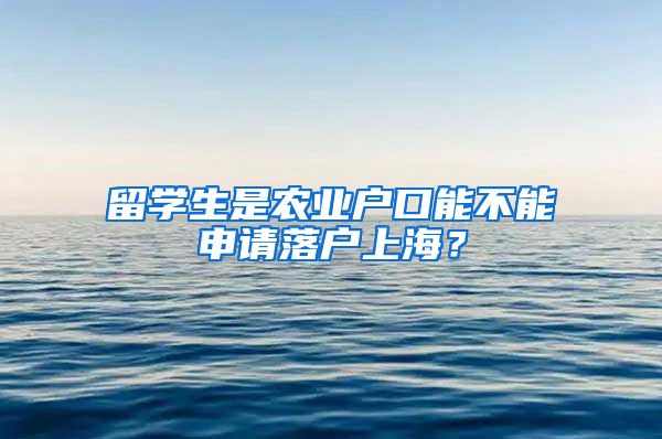 留学生是农业户口能不能申请落户上海？