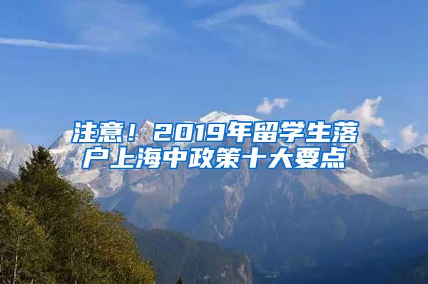 注意！2019年留学生落户上海中政策十大要点