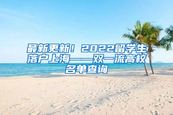 最新更新！2022留学生落户上海——双一流高校名单查询