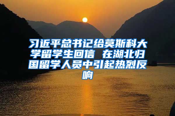 习近平总书记给莫斯科大学留学生回信 在湖北归国留学人员中引起热烈反响