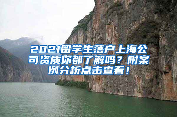 2021留学生落户上海公司资质你都了解吗？附案例分析点击查看！