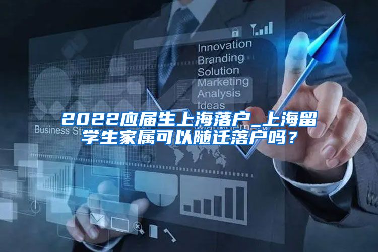 2022应届生上海落户_上海留学生家属可以随迁落户吗？