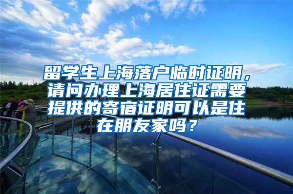 留学生上海落户临时证明，请问办理上海居住证需要提供的寄宿证明可以是住在朋友家吗？