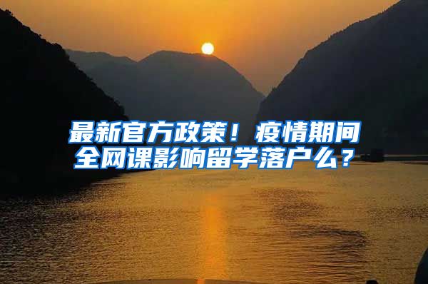 最新官方政策！疫情期间全网课影响留学落户么？