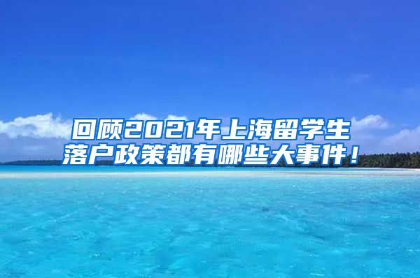 回顾2021年上海留学生落户政策都有哪些大事件！