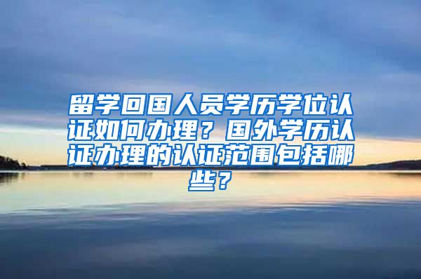 留学回国人员学历学位认证如何办理？国外学历认证办理的认证范围包括哪些？