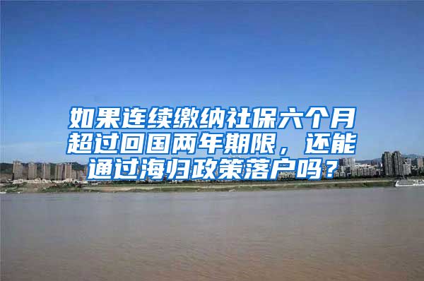 如果连续缴纳社保六个月超过回国两年期限，还能通过海归政策落户吗？