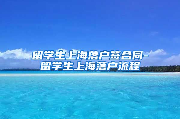 留学生上海落户签合同-留学生上海落户流程