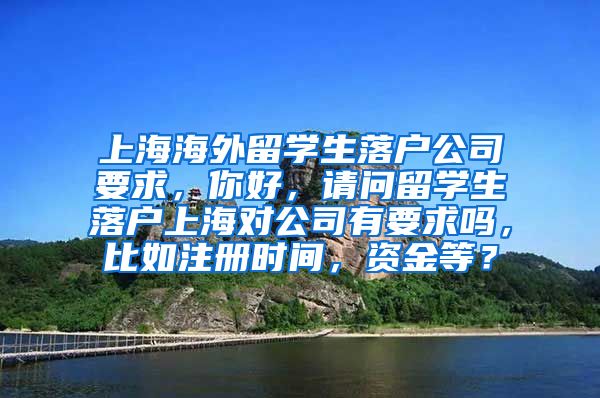 上海海外留学生落户公司要求，你好，请问留学生落户上海对公司有要求吗，比如注册时间，资金等？