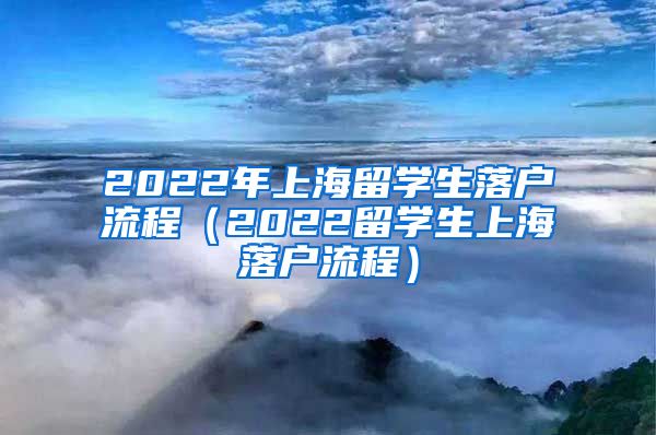 2022年上海留学生落户流程（2022留学生上海落户流程）