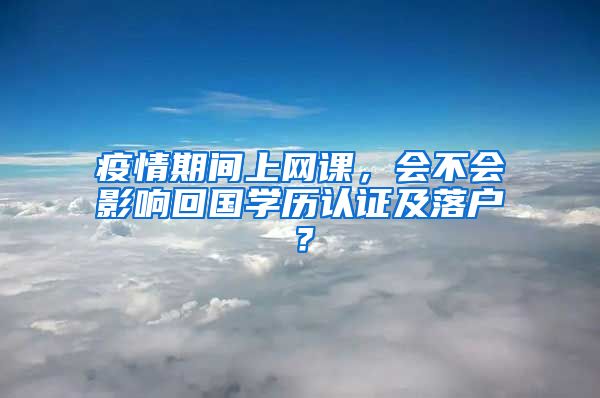 疫情期间上网课，会不会影响回国学历认证及落户？