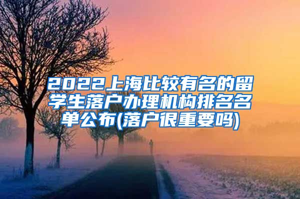 2022上海比较有名的留学生落户办理机构排名名单公布(落户很重要吗)