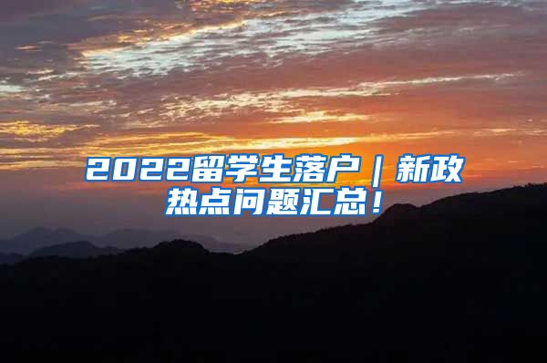 2022留学生落户｜新政热点问题汇总！