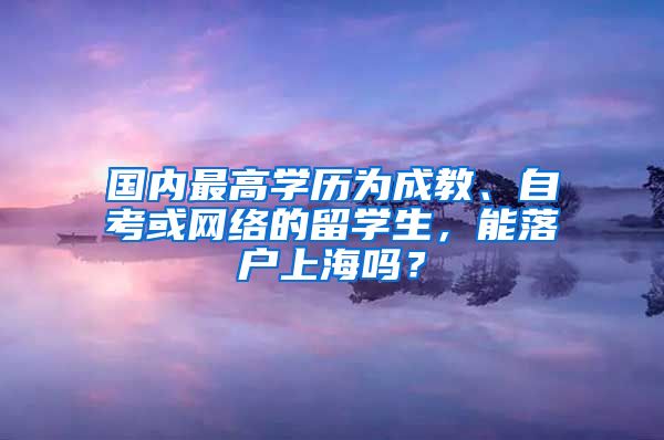 国内最高学历为成教、自考或网络的留学生，能落户上海吗？