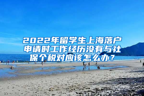 2022年留学生上海落户申请时工作经历没有与社保个税对应该怎么办？