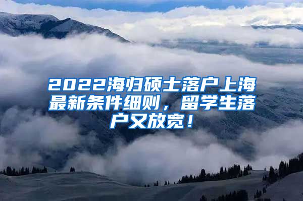 2022海归硕士落户上海最新条件细则，留学生落户又放宽！