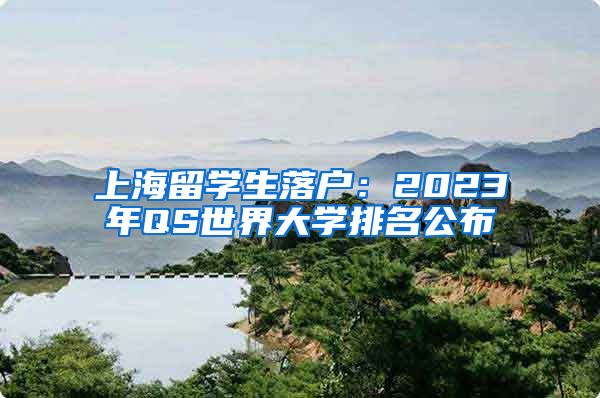 上海留学生落户：2023年QS世界大学排名公布
