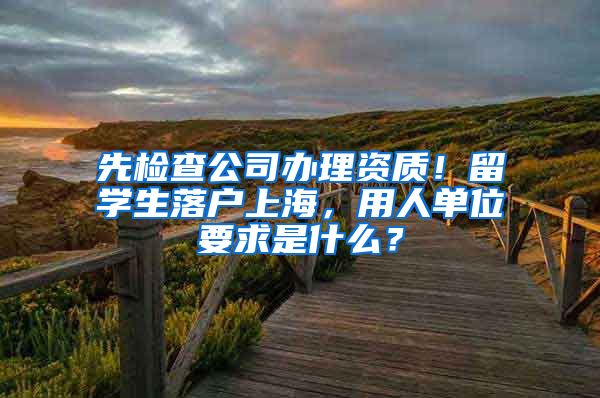 先检查公司办理资质！留学生落户上海，用人单位要求是什么？