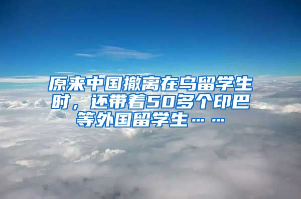 原来中国撤离在乌留学生时，还带着50多个印巴等外国留学生……