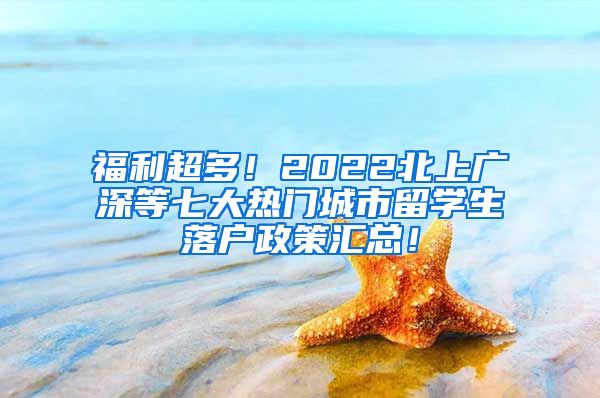 福利超多！2022北上广深等七大热门城市留学生落户政策汇总！