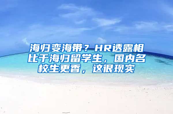 海归变海带？HR透露相比于海归留学生，国内名校生更香，这很现实