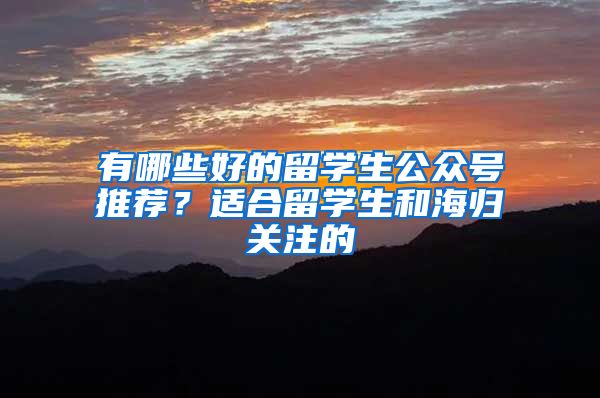 有哪些好的留学生公众号推荐？适合留学生和海归关注的