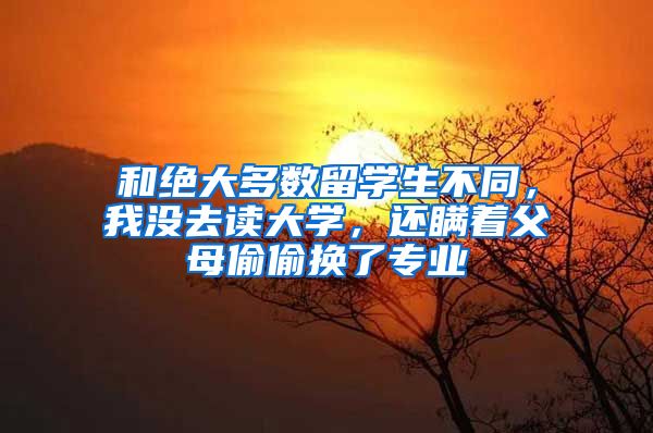 和绝大多数留学生不同，我没去读大学，还瞒着父母偷偷换了专业