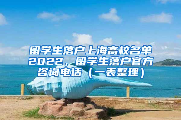 留学生落户上海高校名单2022，留学生落户官方咨询电话（一表整理）