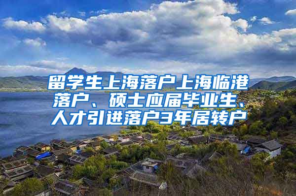 留学生上海落户上海临港落户、硕士应届毕业生、人才引进落户3年居转户