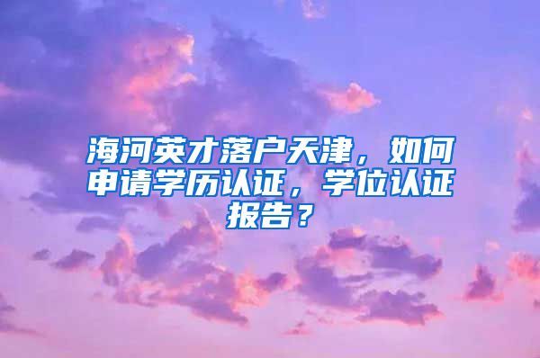 海河英才落户天津，如何申请学历认证，学位认证报告？