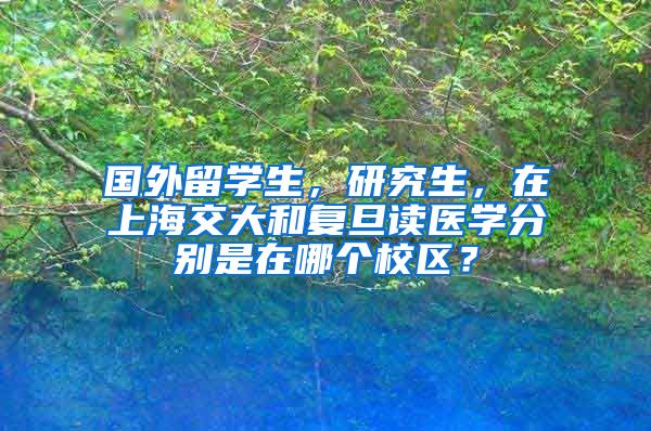 国外留学生，研究生，在上海交大和复旦读医学分别是在哪个校区？