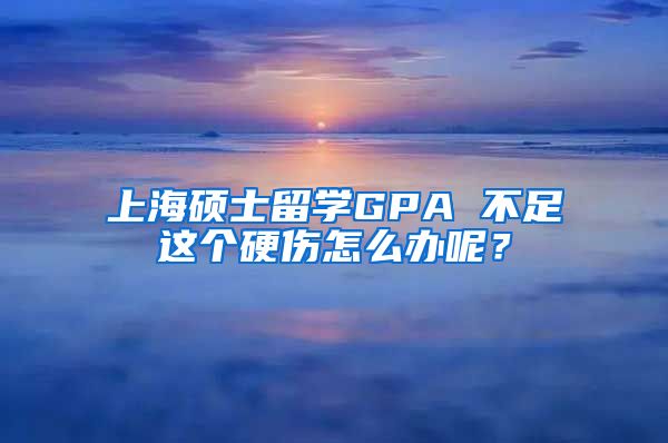 上海硕士留学GPA 不足这个硬伤怎么办呢？