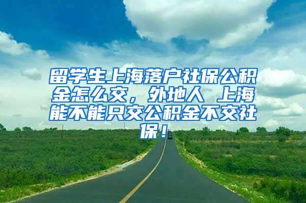 留学生上海落户社保公积金怎么交，外地人 上海能不能只交公积金不交社保！