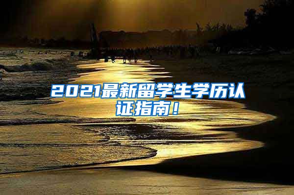 2021最新留学生学历认证指南！