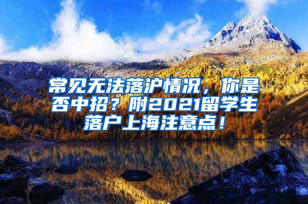 常见无法落沪情况，你是否中招？附2021留学生落户上海注意点！