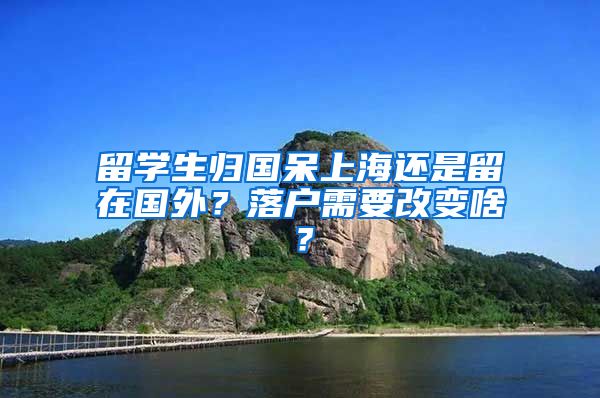 留学生归国呆上海还是留在国外？落户需要改变啥？