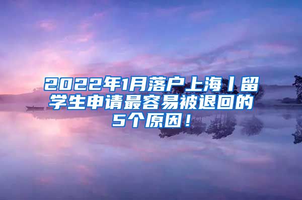 2022年1月落户上海丨留学生申请最容易被退回的5个原因！