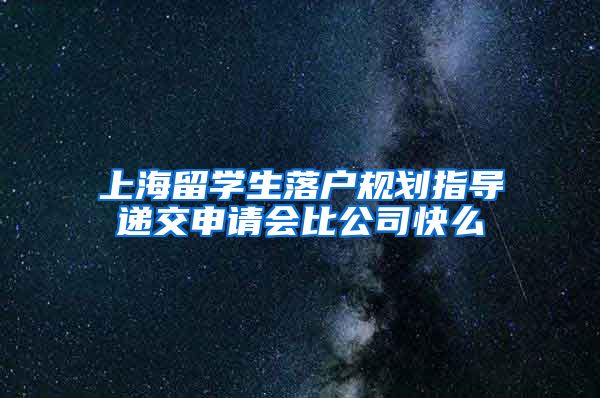 上海留学生落户规划指导递交申请会比公司快么