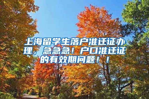 上海留学生落户准迁证办理，急急急！户口准迁证的有效期问题！！