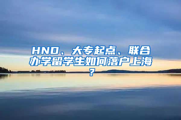 HND、大专起点、联合办学留学生如何落户上海？