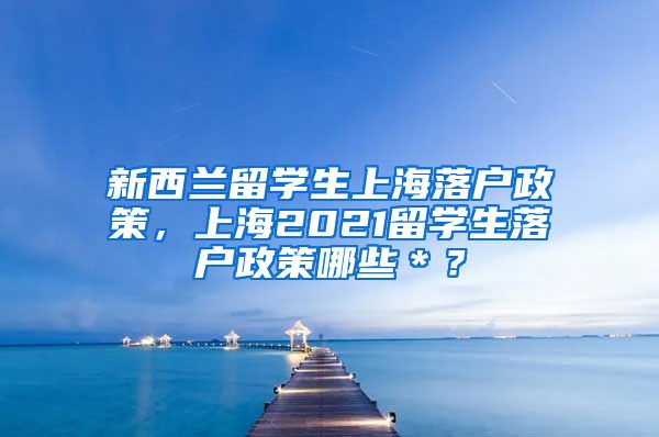 新西兰留学生上海落户政策，上海2021留学生落户政策哪些＊？