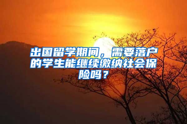 出国留学期间，需要落户的学生能继续缴纳社会保险吗？