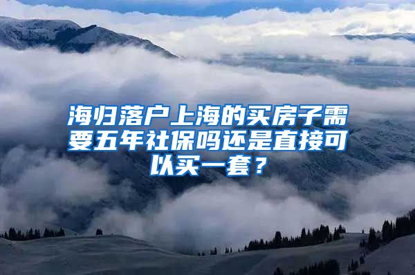 海归落户上海的买房子需要五年社保吗还是直接可以买一套？