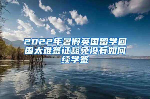 2022年暑假英国留学回国太难签证豁免没有如何续学签