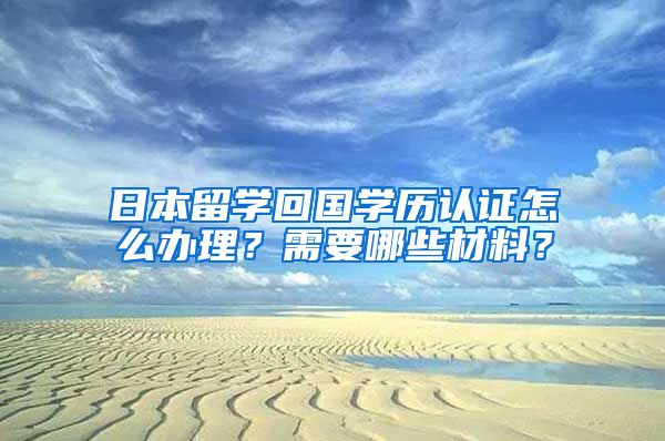 日本留学回国学历认证怎么办理？需要哪些材料？